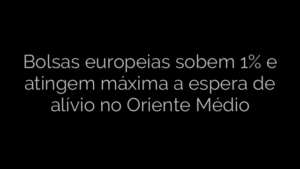 ​Bolsas europeias sobem 1% e atingem máxima a espera de alívio no Oriente Médio 